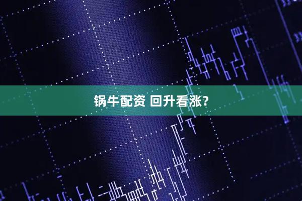 锅牛配资 回升看涨？
