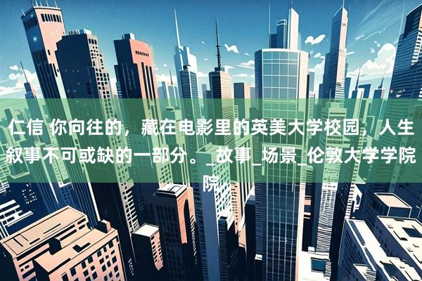 仁信 你向往的，藏在电影里的英美大学校园，人生叙事不可或缺的一部分。_故事_场景_伦敦大学学院
