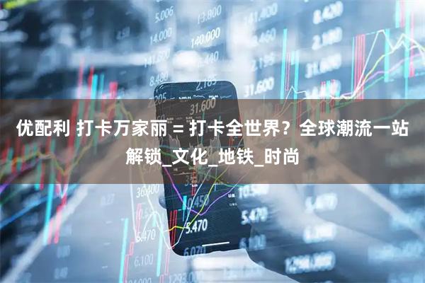 优配利 打卡万家丽 = 打卡全世界？全球潮流一站解锁_文化_地铁_时尚