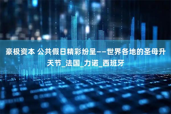 豪极资本 公共假日精彩纷呈——世界各地的圣母升天节_法国_力诺_西班牙