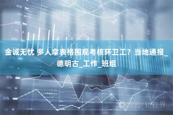 金诚无忧 多人拿表格围观考核环卫工？当地通报_德明古_工作_班组