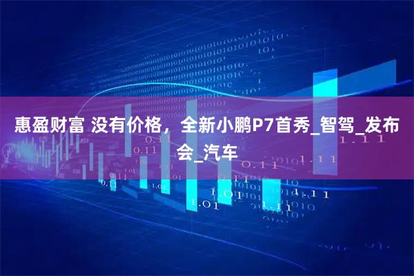 惠盈财富 没有价格，全新小鹏P7首秀_智驾_发布会_汽车