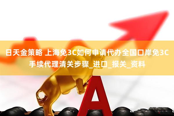 日天金策略 上海免3C如何申请代办全国口岸免3C手续代理清关步骤_进口_报关_资料