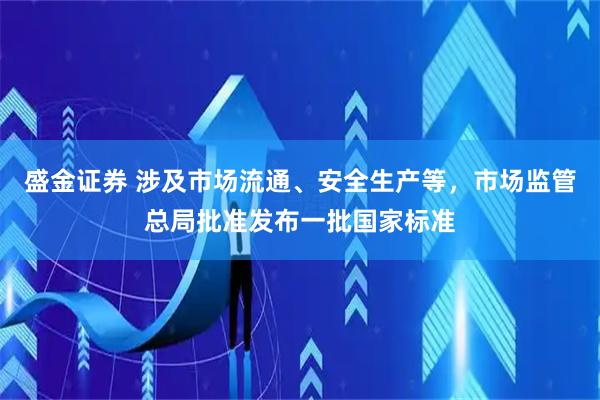 盛金证券 涉及市场流通、安全生产等，市场监管总局批准发布一批国家标准
