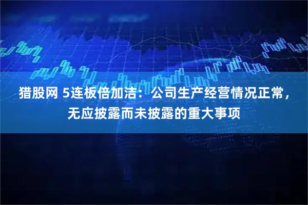 猎股网 5连板倍加洁：公司生产经营情况正常，无应披露而未披露的重大事项