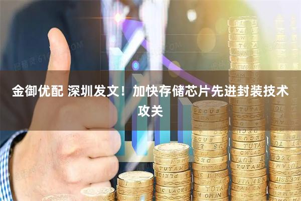 金御优配 深圳发文！加快存储芯片先进封装技术攻关