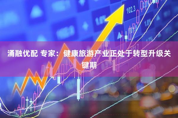 涌融优配 专家：健康旅游产业正处于转型升级关键期