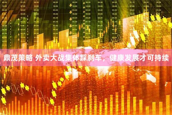 鼎茂策略 外卖大战集体踩刹车，健康发展才可持续