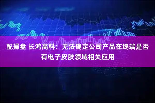 配操盘 长鸿高科：无法确定公司产品在终端是否有电子皮肤领域相关应用