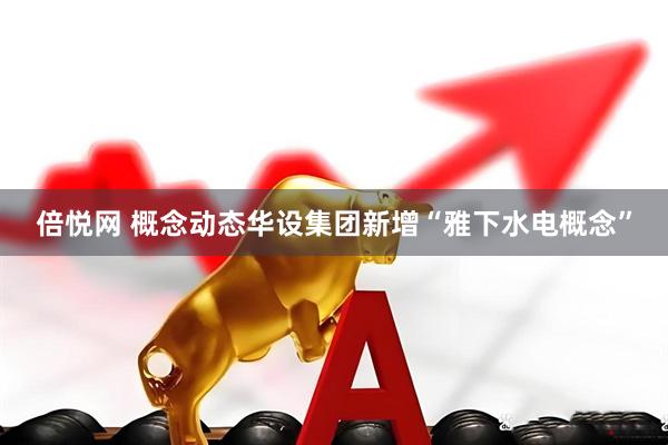倍悦网 概念动态华设集团新增“雅下水电概念”