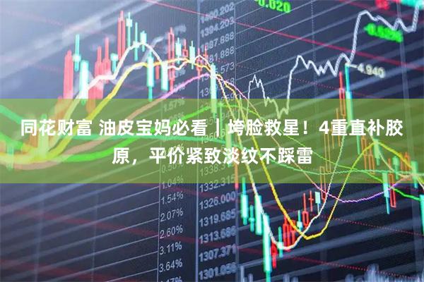 同花财富 油皮宝妈必看｜垮脸救星！4重直补胶原，平价紧致淡纹不踩雷