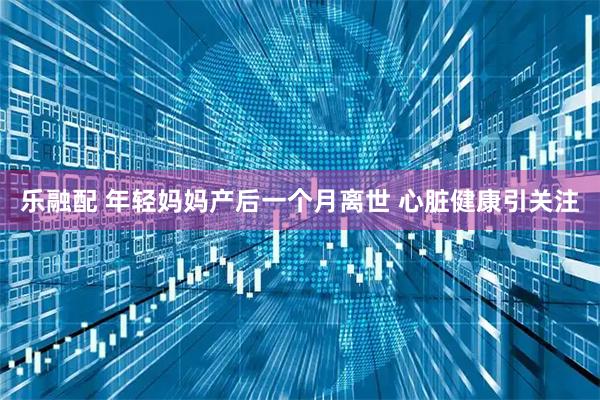 乐融配 年轻妈妈产后一个月离世 心脏健康引关注