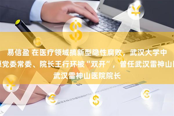 易信盈 在医疗领域搞新型隐性腐败，武汉大学中南医院原党委常委、院长王行环被“双开”，曾任武汉雷神山医院院长