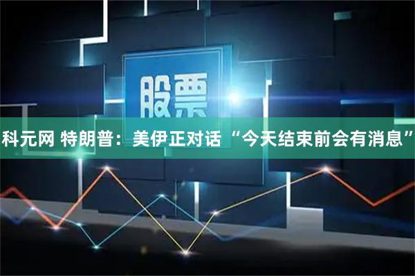 科元网 特朗普：美伊正对话 “今天结束前会有消息”