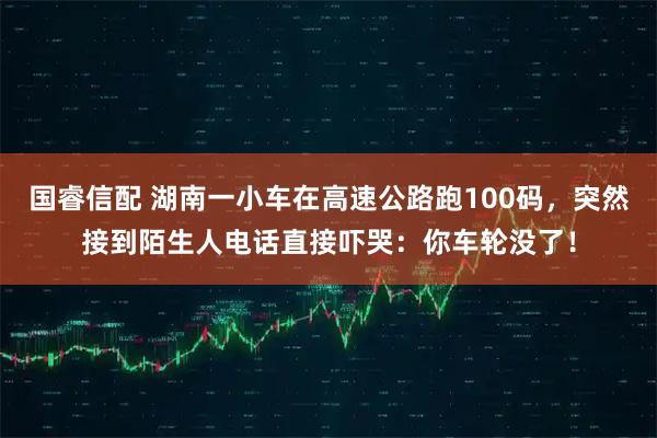 国睿信配 湖南一小车在高速公路跑100码，突然接到陌生人电话直接吓哭：你车轮没了！
