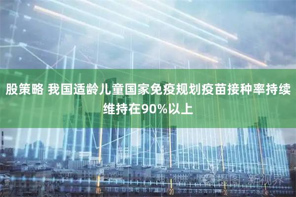股策略 我国适龄儿童国家免疫规划疫苗接种率持续维持在90%以上