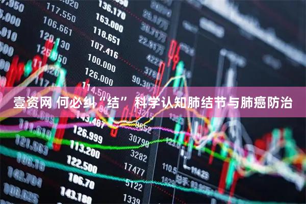 壹资网 何必纠“结” 科学认知肺结节与肺癌防治