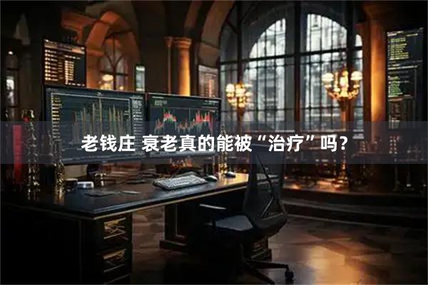 老钱庄 衰老真的能被“治疗”吗？