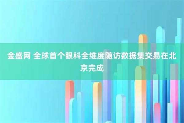 金盛网 全球首个眼科全维度随访数据集交易在北京完成