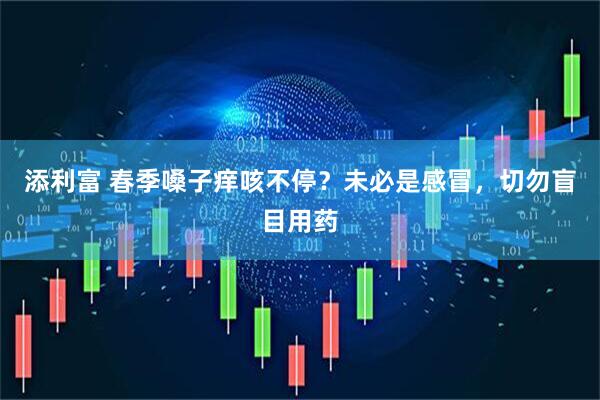 添利富 春季嗓子痒咳不停？未必是感冒，切勿盲目用药