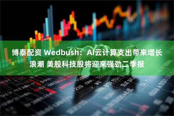 博泰配资 Wedbush：AI云计算支出带来增长浪潮 美股科技股将迎来强劲二季报