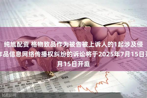 纯旭配资 格物致品作为被告被上诉人的1起涉及侵害作品信息网络传播权纠纷的诉讼将于2025年7月15日开庭