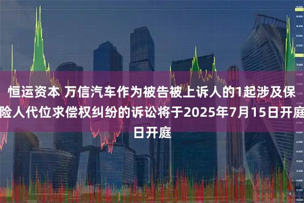 恒运资本 万信汽车作为被告被上诉人的1起涉及保险人代位求偿权纠纷的诉讼将于2025年7月15日开庭
