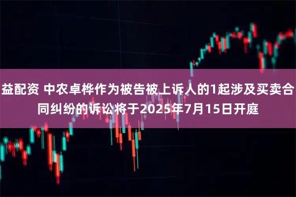 益配资 中农卓桦作为被告被上诉人的1起涉及买卖合同纠纷的诉讼将于2025年7月15日开庭