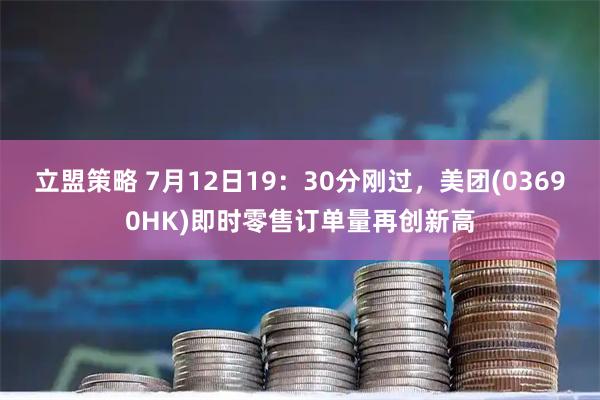 立盟策略 7月12日19：30分刚过，美团(03690HK)即时零售订单量再创新高