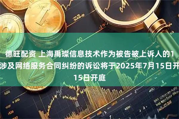 德旺配资 上海禹璨信息技术作为被告被上诉人的1起涉及网络服务合同纠纷的诉讼将于2025年7月15日开庭
