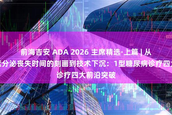前海吉安 ADA 2026 主席精选·上篇 | 从残存胰岛素分泌丧失时间的刻画到技术下沉：1型糖尿病诊疗四大前沿突破