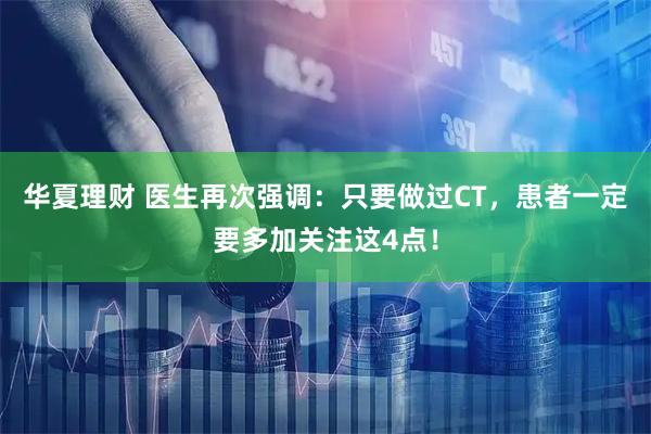 华夏理财 医生再次强调：只要做过CT，患者一定要多加关注这4点！