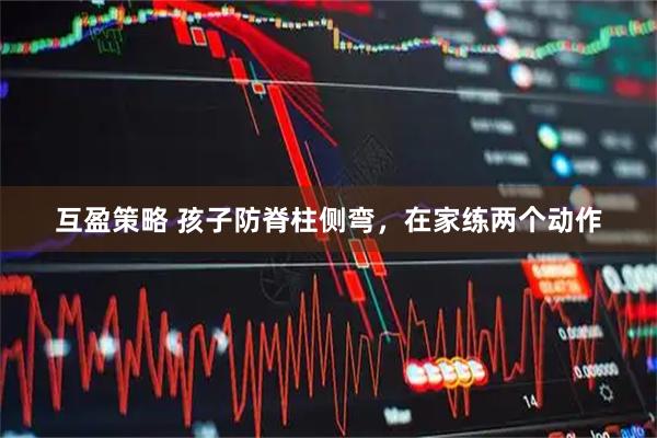 互盈策略 孩子防脊柱侧弯，在家练两个动作
