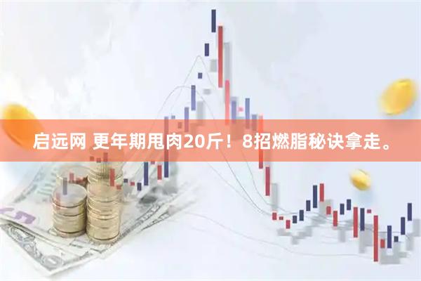 启远网 更年期甩肉20斤！8招燃脂秘诀拿走。
