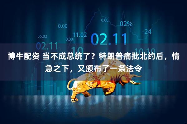 博牛配资 当不成总统了？特朗普痛批北约后，情急之下，又颁布了一条法令