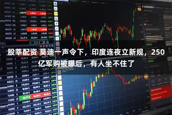 股莘配资 莫迪一声令下，印度连夜立新规，250亿军购被曝后，有人坐不住了