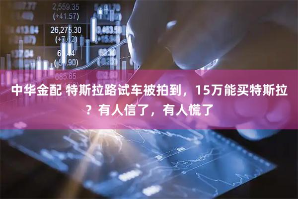 中华金配 特斯拉路试车被拍到，15万能买特斯拉？有人信了，有人慌了