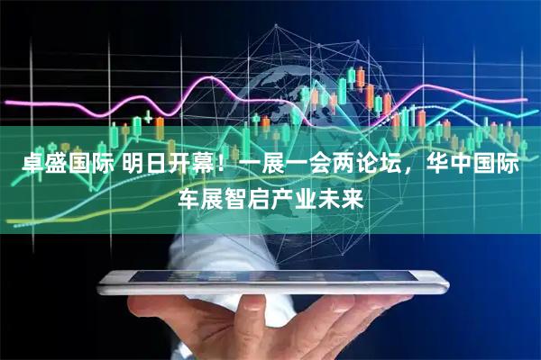 卓盛国际 明日开幕！一展一会两论坛，华中国际车展智启产业未来