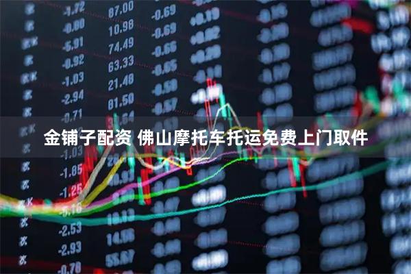 金铺子配资 佛山摩托车托运免费上门取件