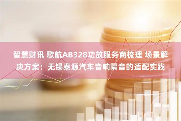 智慧财讯 歌航AB328功放服务商梳理 场景解决方案：无锡泰源汽车音响隔音的适配实践