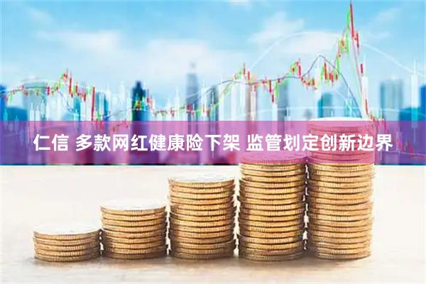 仁信 多款网红健康险下架 监管划定创新边界