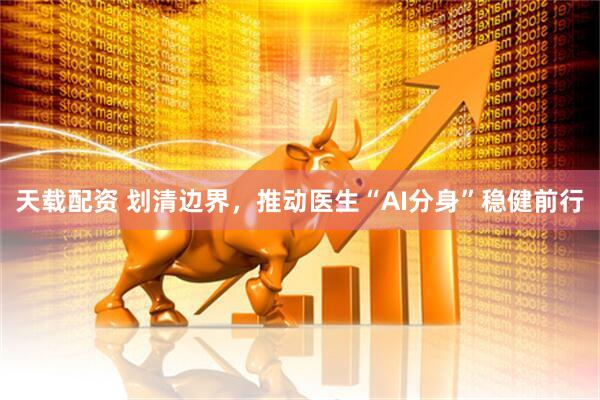 天载配资 划清边界，推动医生“AI分身”稳健前行