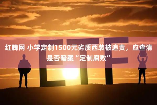 红腾网 小学定制1500元劣质西装被追责，应查清是否暗藏“定制腐败”