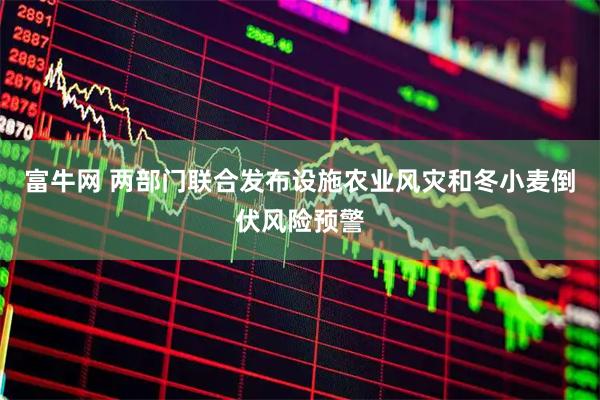 富牛网 两部门联合发布设施农业风灾和冬小麦倒伏风险预警