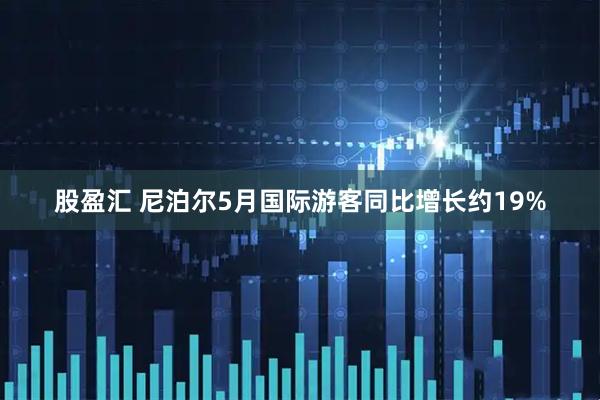 股盈汇 尼泊尔5月国际游客同比增长约19%