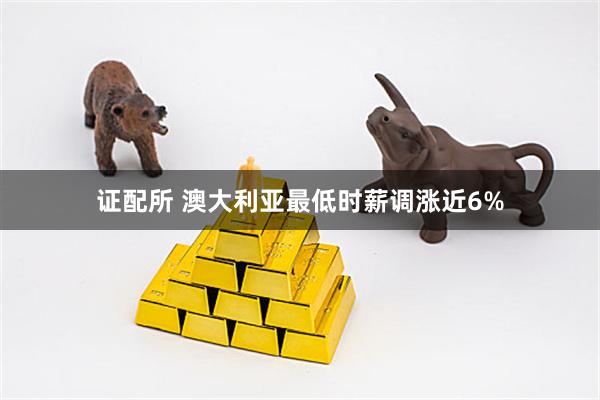 证配所 澳大利亚最低时薪调涨近6%