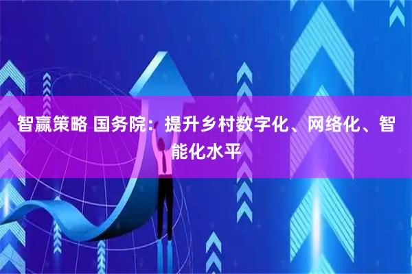 智赢策略 国务院：提升乡村数字化、网络化、智能化水平