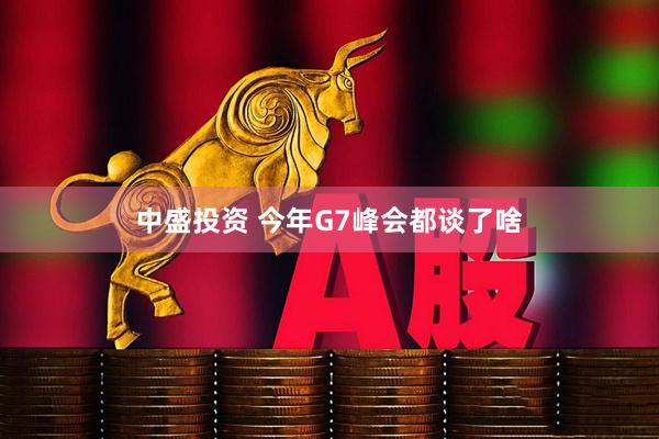 中盛投资 今年G7峰会都谈了啥
