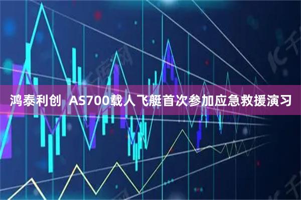 鸿泰利创  AS700载人飞艇首次参加应急救援演习