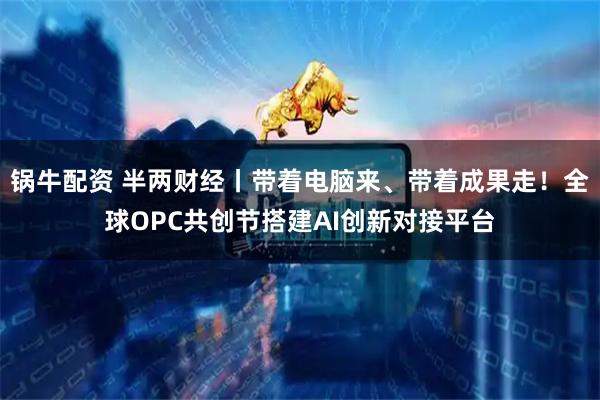 锅牛配资 半两财经丨带着电脑来、带着成果走！全球OPC共创节搭建AI创新对接平台